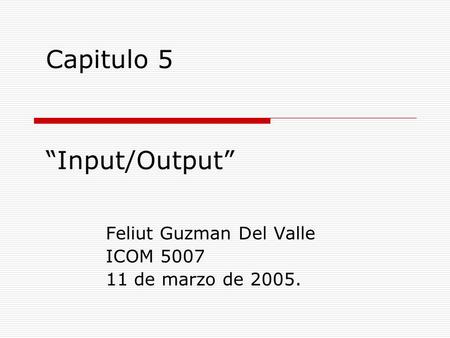 “Input/Output” Feliut Guzman Del Valle ICOM 5007 11 de marzo de 2005. Capitulo 5.