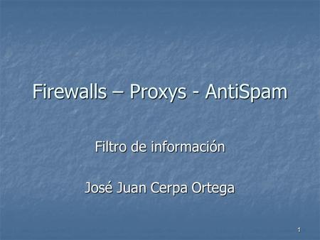 1 Firewalls – Proxys - AntiSpam Filtro de información José Juan Cerpa Ortega.