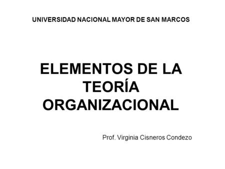 ELEMENTOS DE LA TEORÍA ORGANIZACIONAL UNIVERSIDAD NACIONAL MAYOR DE SAN MARCOS Prof. Virginia Cisneros Condezo.