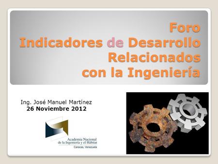 Foro Indicadores de Desarrollo Relacionados con la Ingeniería Ing. José Manuel Martínez 26 Noviembre 2012.