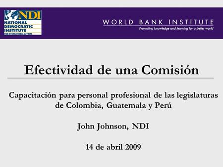 Efectividad de una Comisión Capacitación para personal profesional de las legislaturas de Colombia, Guatemala y Perú John Johnson, NDI 14 de abril 2009.