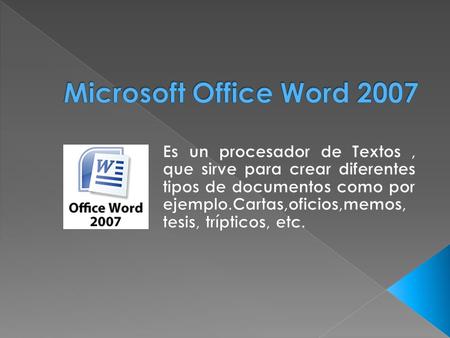 Microsoft Office Word 2007 Es un procesador de Textos , que sirve para crear diferentes tipos de documentos como por ejemplo.Cartas,oficios,memos, tesis,