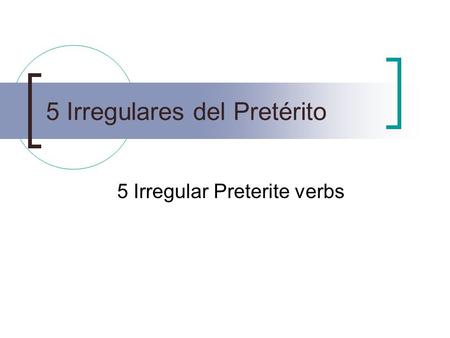 5 Irregulares del Pretérito 5 Irregular Preterite verbs.
