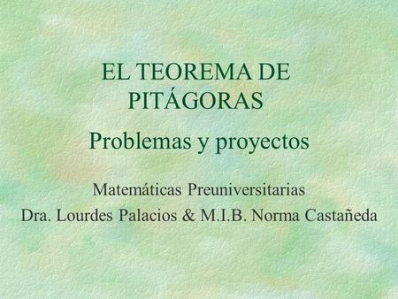 Problemas y proyectos EL TEOREMA DE PITÁGORAS Matemáticas Preuniversitarias Dra. Lourdes Palacios & M.I.B. Norma Castañeda.