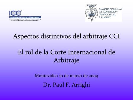 Aspectos distintivos del arbitraje CCI El rol de la Corte Internacional de Arbitraje Montevideo 10 de marzo de 2009 Dr. Paul F. Arrighi.