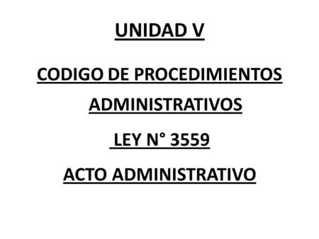 UNIDAD V CODIGO DE PROCEDIMIENTOS ADMINISTRATIVOS LEY N° 3559 ACTO ADMINISTRATIVO.
