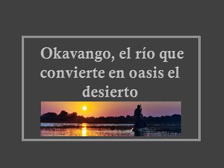 Avance manual El río Okavango, a diferencia de la mayoría de los cauces hídricos, desemboca en un desierto. Pero lo hace de un modo especial: cada.