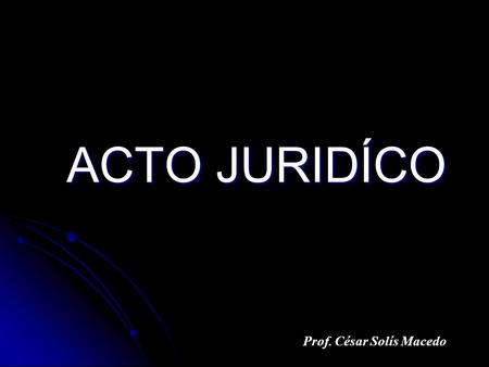 ACTO JURIDÍCO Prof. César Solís Macedo.