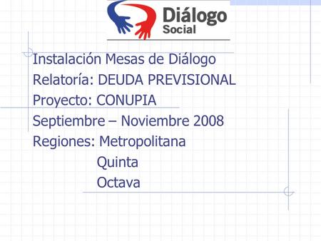 Instalación Mesas de Diálogo Relatoría: DEUDA PREVISIONAL Proyecto: CONUPIA Septiembre – Noviembre 2008 Regiones: Metropolitana Quinta Octava.
