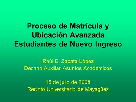 Proceso de Matrícula y Ubicación Avanzada Estudiantes de Nuevo Ingreso Raúl E. Zapata López Decano Auxiliar Asuntos Académicos 15 de julio de 2008 Recinto.