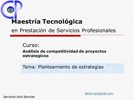 Maestría Tecnológica en Prestación de Servicios Profesionales Curso: Análisis de competitividad de proyectos estrategicos Bernardo Solís Sánchez