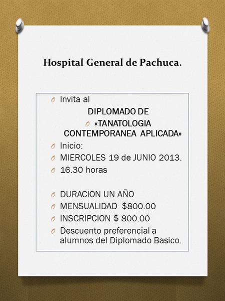 Hospital General de Pachuca. O Invita al DIPLOMADO DE O «TANATOLOGIA CONTEMPORANEA APLICADA» O Inicio: O MIERCOLES 19 de JUNIO 2013. O 16.30 horas O DURACION.