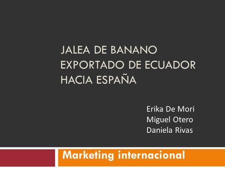 JALEA DE BANANO EXPORTADO DE ECUADOR HACIA ESPAÑA Marketing internacional Erika De Mori Miguel Otero Daniela Rivas.