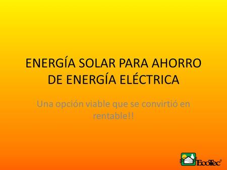 ENERGÍA SOLAR PARA AHORRO DE ENERGÍA ELÉCTRICA Una opción viable que se convirtió en rentable!!