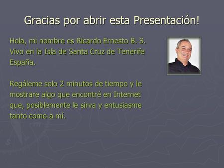 Gracias por abrir esta Presentación! Hola, mi nombre es Ricardo Ernesto B. S. Vivo en la Isla de Santa Cruz de Tenerife España. Regáleme solo 2 minutos.
