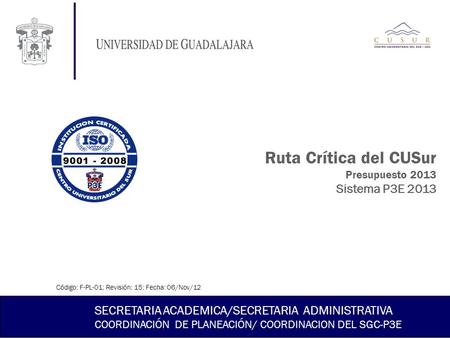 Ruta Crítica del CUSur Presupuesto 2013 Sistema P3E 2013 SECRETARIA ACADEMICA/SECRETARIA ADMINISTRATIVA COORDINACIÓN DE PLANEACIÓN/ COORDINACION DEL SGC-P3E.