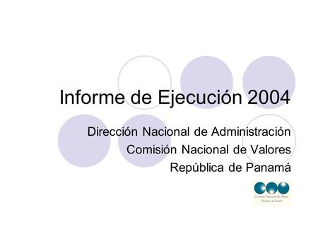 Informe de Ejecución 2004 Dirección Nacional de Administración Comisión Nacional de Valores República de Panamá.