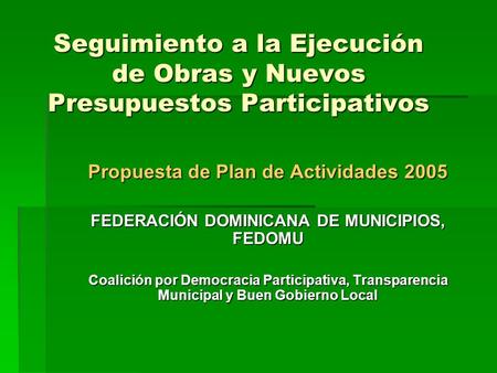 Seguimiento a la Ejecución de Obras y Nuevos Presupuestos Participativos Propuesta de Plan de Actividades 2005 FEDERACIÓN DOMINICANA DE MUNICIPIOS, FEDOMU.