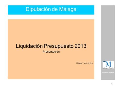 1 Economía y Hacienda Diputación de Málaga Liquidación Presupuesto 2013 Presentación Málaga, 7 abril de 2014.