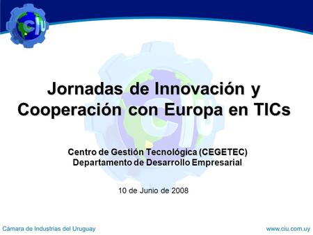 Jornadas de Innovación y Cooperación con Europa en TICs Centro de Gestión Tecnológica (CEGETEC) Departamento de Desarrollo Empresarial 10 de Junio de 2008.