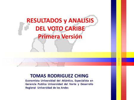 RESULTADOS y ANALISIS DEL VOTO CARIBE Primera Versión TOMAS RODRIGUEZ CHING Economista Universidad del Atlántico, Especialista en Gerencia Publica Universidad.