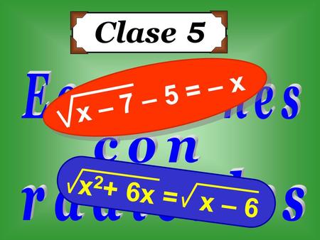 Clase 5 x – 7 – 5 = – x Ecuaciones con x2+ 6x = x – 6 radicales.