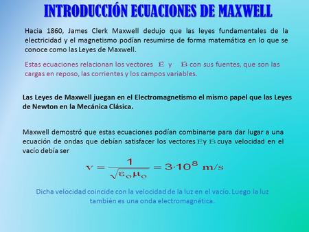 INTRODUCCIÓN ECUACIONES DE MAXWELL Hacia 1860, James Clerk Maxwell dedujo que las leyes fundamentales de la electricidad y el magnetismo podían resumirse.