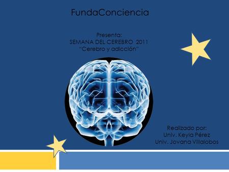 FundaConciencia Presenta: SEMANA DEL CEREBRO 2011 “Cerebro y adicción” Realizado por: Univ. Keyla Pérez Univ. Jovana Villalobos.