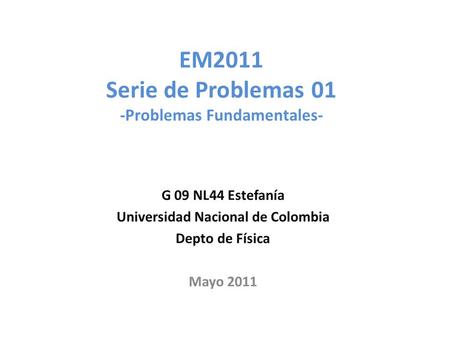 EM2011 Serie de Problemas 01 -Problemas Fundamentales- G 09 NL44 Estefanía Universidad Nacional de Colombia Depto de Física Mayo 2011.