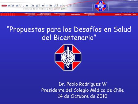 Dr. Pablo Rodríguez W Presidente del Colegio Médico de Chile 14 de Octubre de 2010 “Propuestas para los Desafíos en Salud del Bicentenario”