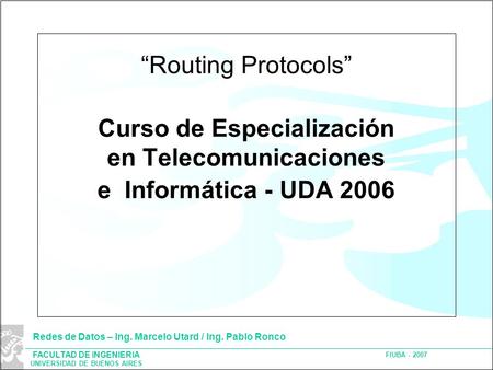 FACULTAD DE INGENIERIA UNIVERSIDAD DE BUENOS AIRES FIUBA - 2007 Redes de Datos – Ing. Marcelo Utard / Ing. Pablo Ronco “Routing Protocols” Curso de Especialización.