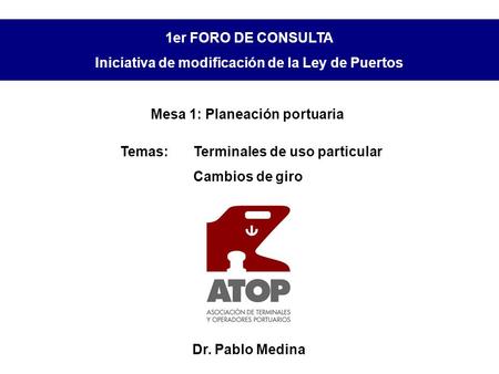 Mesa 1: Planeación portuaria Temas:Terminales de uso particular Cambios de giro 1er FORO DE CONSULTA Iniciativa de modificación de la Ley de Puertos Dr.