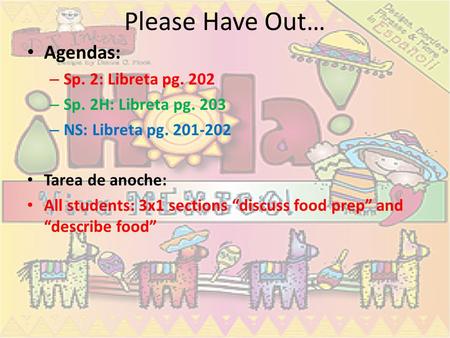 Please Have Out… Agendas: – Sp. 2: Libreta pg. 202 – Sp. 2H: Libreta pg. 203 – NS: Libreta pg. 201-202 Tarea de anoche: All students: 3x1 sections “discuss.
