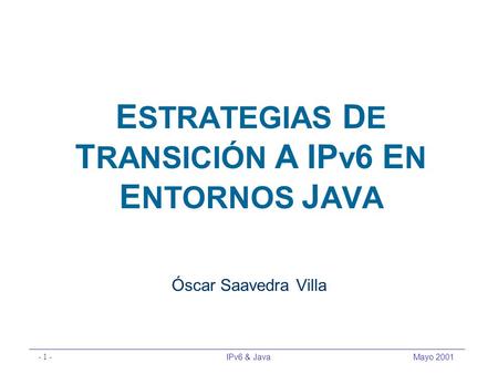 IPv6 & Java - 1 - Mayo 2001 E STRATEGIAS D E T RANSICIÓN A IP v 6 E N E NTORNOS J AVA Óscar Saavedra Villa.