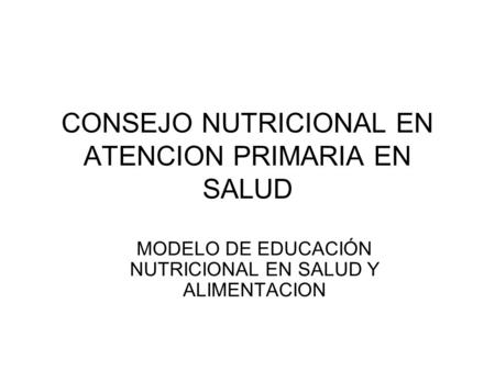 CONSEJO NUTRICIONAL EN ATENCION PRIMARIA EN SALUD MODELO DE EDUCACIÓN NUTRICIONAL EN SALUD Y ALIMENTACION.