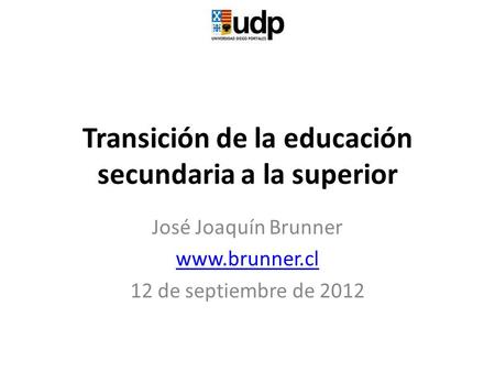 Transición de la educación secundaria a la superior José Joaquín Brunner www.brunner.cl 12 de septiembre de 2012.