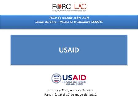 USAID Taller de trabajo sobre AISR Socios del Foro – Países de la Iniciativa SM2015 Kimberly Cole, Asesora Técnica Panamá, 16 al 17 de mayo del 2012.