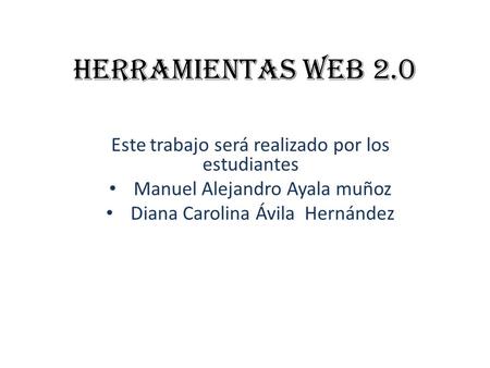 HERRAMIENTAS WEB 2.0 Este trabajo será realizado por los estudiantes Manuel Alejandro Ayala muñoz Diana Carolina Ávila Hernández.