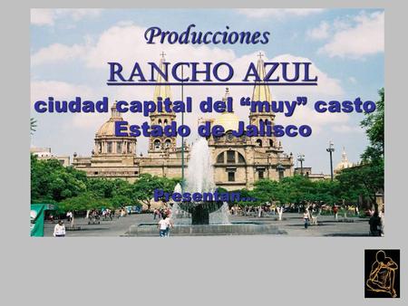 Producciones Rancho Azul Rancho Azul ciudad capital del “muy” casto Estado de Jalisco Presentan…