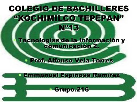 COLEGIO DE BACHILLERES “XOCHIMILCO TEPEPAN” Nº13  Tecnologías de la Información y comunicación 2.  Prof. Alfonso Vela Torres  Emmanuel Espinosa Ramírez.