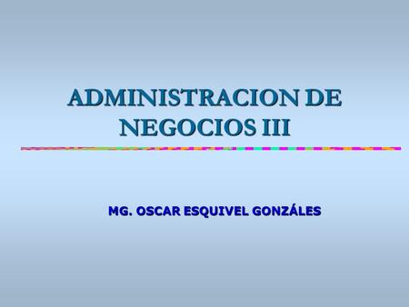 ADMINISTRACION DE NEGOCIOS III MG. OSCAR ESQUIVEL GONZÁLES.