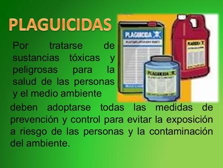 PLAGUICIDAS Por tratarse de sustancias tóxicas y peligrosas para la salud de las personas y el medio ambiente deben adoptarse todas las medidas de prevención.