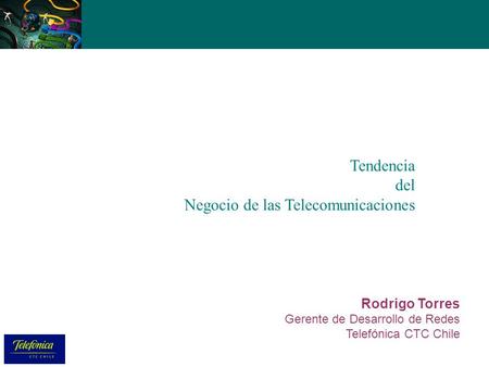 Rodrigo Torres Gerente de Desarrollo de Redes Telefónica CTC Chile Tendencia del Negocio de las Telecomunicaciones.