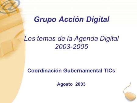 Grupo Acción Digital Los temas de la Agenda Digital 2003-2005 Coordinación Gubernamental TICs Agosto 2003.