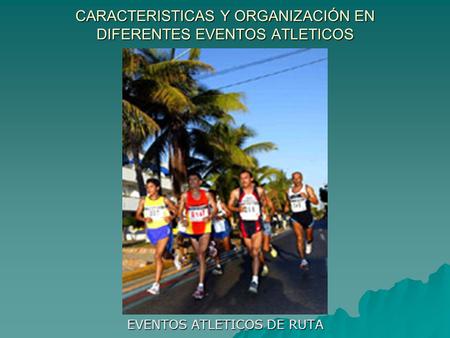 CARACTERISTICAS Y ORGANIZACIÓN EN DIFERENTES EVENTOS ATLETICOS EVENTOS ATLETICOS DE RUTA.