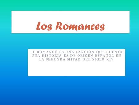 Los Romances El romance es una canción que cuenta una historia es de origen español en la segunda mitad del siglo XIV.