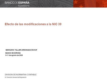 DIVISION DE NORMATIVA CONTABLE © Dirección General de Regulación Efecto de las modificaciones a la NIC 39 SEMINARIO TALLER-ARMONIZACIÓN NIIF BANCO DE ESPAÑA.