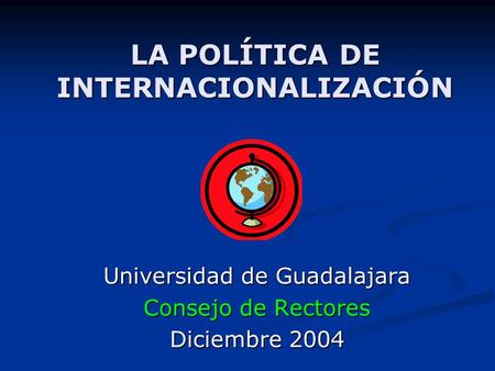 LA POLÍTICA DE INTERNACIONALIZACIÓN Universidad de Guadalajara Consejo de Rectores Diciembre 2004.
