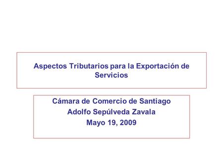 Aspectos Tributarios para la Exportación de Servicios Cámara de Comercio de Santiago Adolfo Sepúlveda Zavala Mayo 19, 2009.