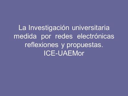 La Investigación universitaria medida por redes electrónicas reflexiones y propuestas. ICE-UAEMor.